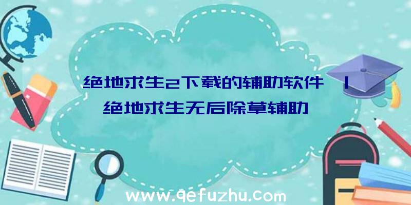 「绝地求生2下载的辅助软件」|绝地求生无后除草辅助